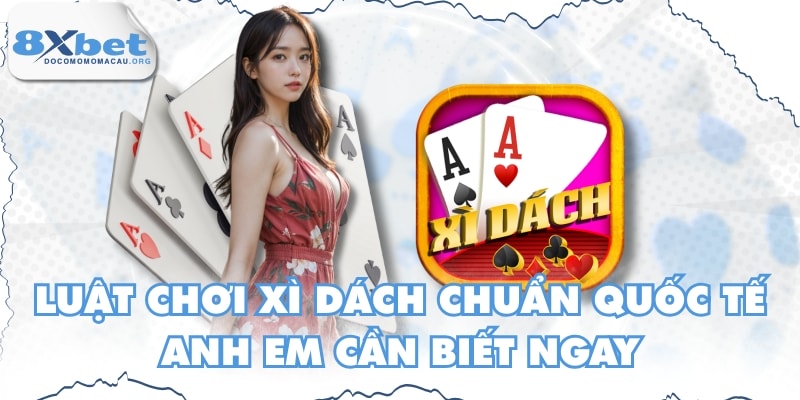 Luật Chơi Xì Dách Chuẩn Quốc Tế Anh Em Cần Biết Ngay